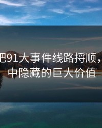 揭秘真把91大事件线路捋顺，发现其中隐藏的巨大价值