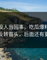 刚开始没人当回事，吃瓜爆料相关话题出现反转苗头，后面还有更离谱的