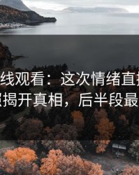51网在线观看：这次情绪直接拉满，旧照揭开真相，后半段最离谱