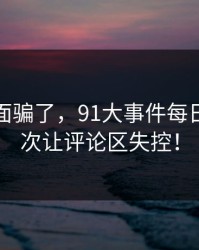 别被表面骗了，91大事件每日大赛这次让评论区失控！