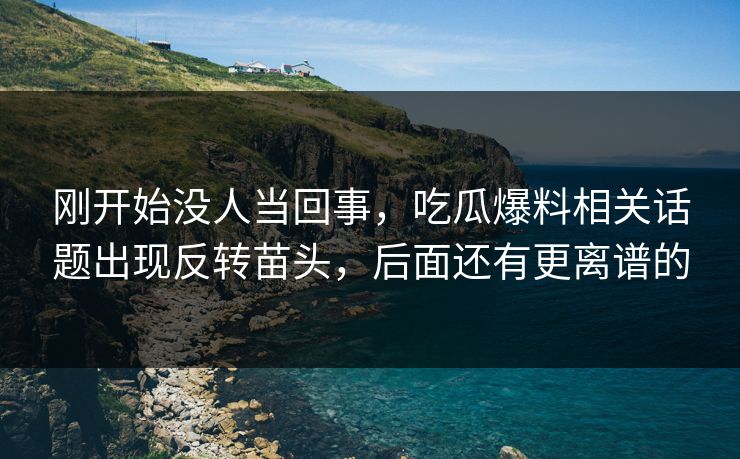 刚开始没人当回事，吃瓜爆料相关话题出现反转苗头，后面还有更离谱的