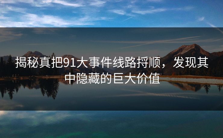 揭秘真把91大事件线路捋顺，发现其中隐藏的巨大价值